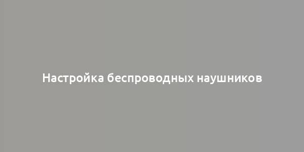 Настройка беспроводных наушников