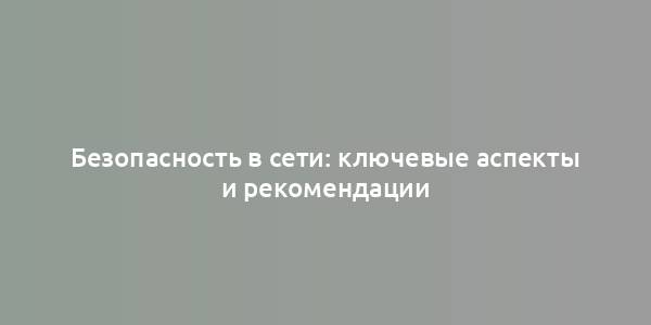 Безопасность в сети: ключевые аспекты и рекомендации