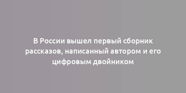 В России вышел первый сборник рассказов, написанный автором и его цифровым двойником