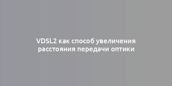 VDSL2 как способ увеличения расстояния передачи оптики