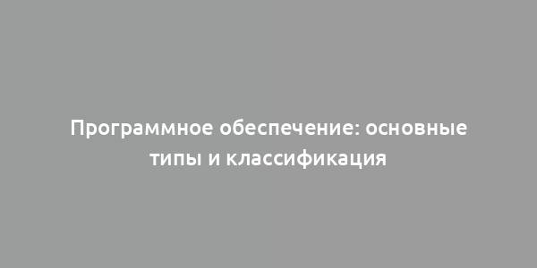 Программное обеспечение: основные типы и классификация