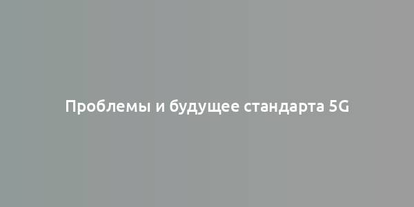 Проблемы и будущее стандарта 5G