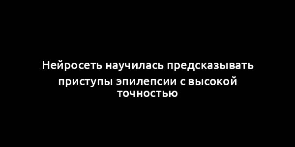 Нейросеть научилась предсказывать приступы эпилепсии с высокой точностью