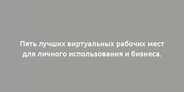 Пять лучших виртуальных рабочих мест для личного использования и бизнеса.