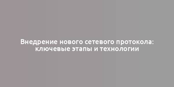 Внедрение нового сетевого протокола: ключевые этапы и технологии