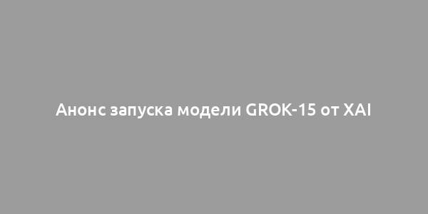 Анонс запуска модели Grok-15 от xAI