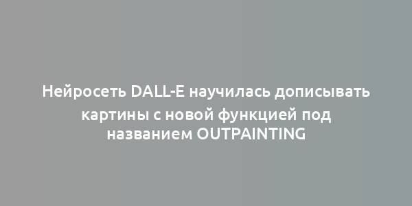 Нейросеть DALL-E научилась дописывать картины с новой функцией под названием Outpainting