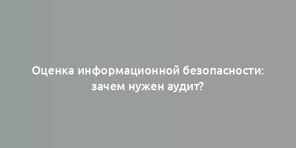 Оценка информационной безопасности: зачем нужен аудит?