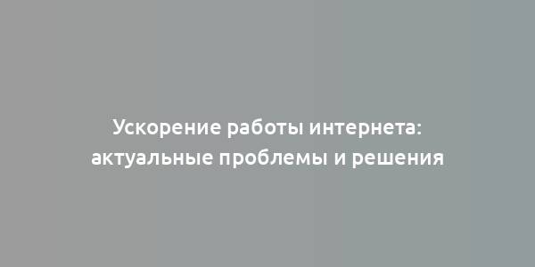 Ускорение работы интернета: актуальные проблемы и решения