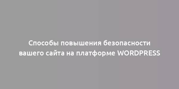 Способы повышения безопасности вашего сайта на платформе WordPress