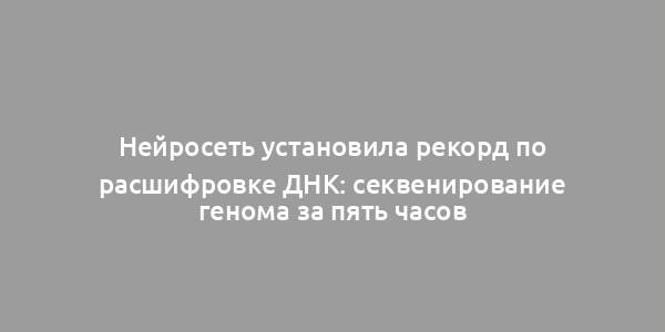 Нейросеть установила рекорд по расшифровке ДНК: секвенирование генома за пять часов