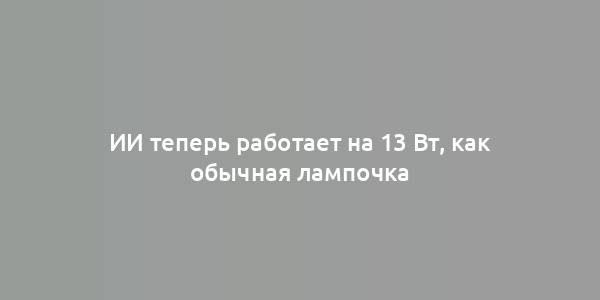 ИИ теперь работает на 13 Вт, как обычная лампочка