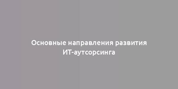 Основные направления развития ИТ-аутсорсинга