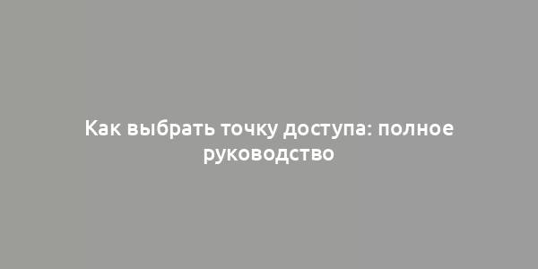 Как выбрать точку доступа: полное руководство