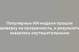 Популярные ИИ-модели прошли проверку на прозрачность, и результаты оказались неутешительными