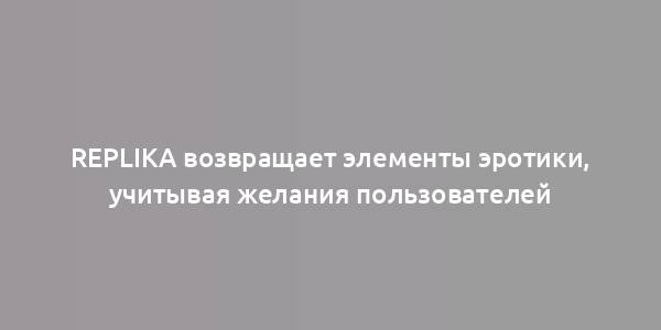 Replika возвращает элементы эротики, учитывая желания пользователей