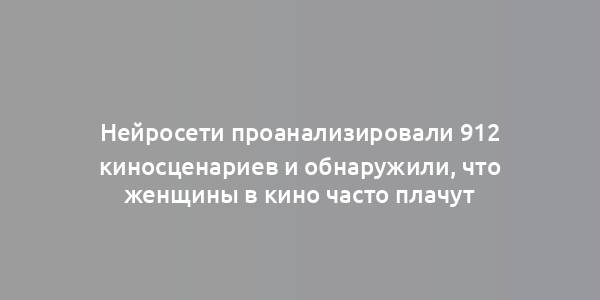 Нейросети проанализировали 912 киносценариев и обнаружили, что женщины в кино часто плачут