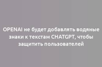 OpenAI не будет добавлять водяные знаки к текстам ChatGPT, чтобы защитить пользователей