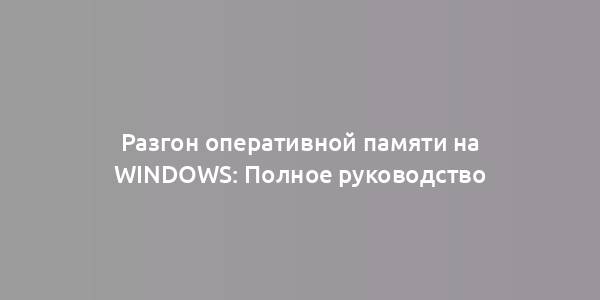 Разгон оперативной памяти на Windows: Полное руководство