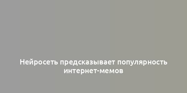 Нейросеть предсказывает популярность интернет-мемов