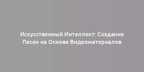 Искусственный Интеллект: Создание Песен на Основе Видеоматериалов