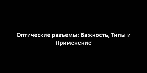 Оптические разъемы: Важность, Типы и Применение