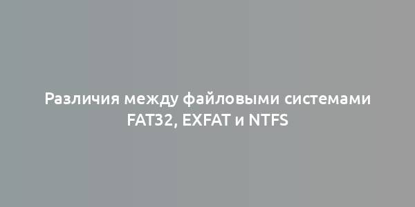 Различия между файловыми системами FAT32, exFAT и NTFS