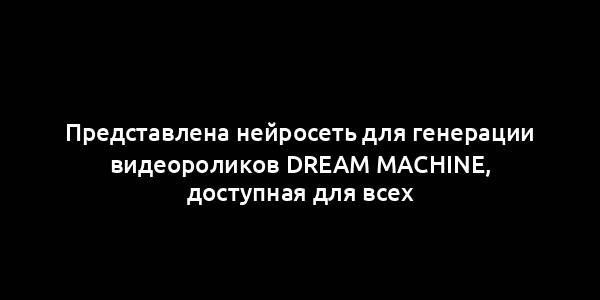 Представлена нейросеть для генерации видеороликов Dream Machine, доступная для всех