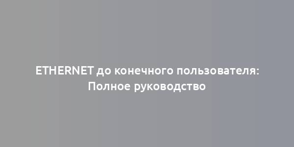 Ethernet до конечного пользователя: Полное руководство