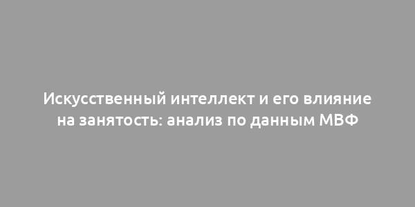 Искусственный интеллект и его влияние на занятость: анализ по данным МВФ