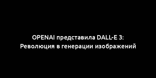 OpenAI представила DALL-E 3: Революция в генерации изображений