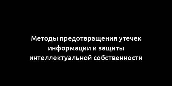 Методы предотвращения утечек информации и защиты интеллектуальной собственности