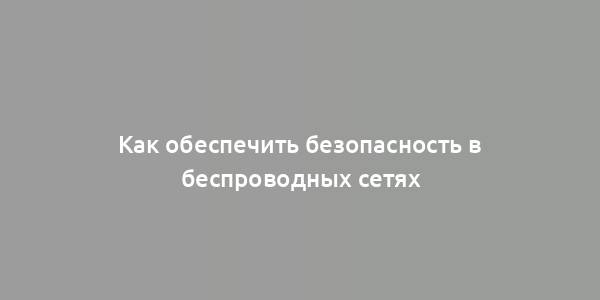 Как обеспечить безопасность в беспроводных сетях