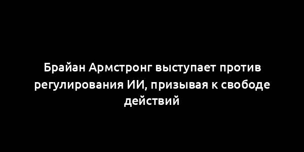 Брайан Армстронг выступает против регулирования ИИ, призывая к свободе действий