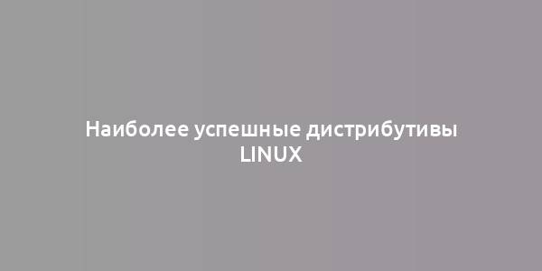 Наиболее успешные дистрибутивы Linux