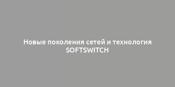 Новые поколения сетей и технология Softswitch