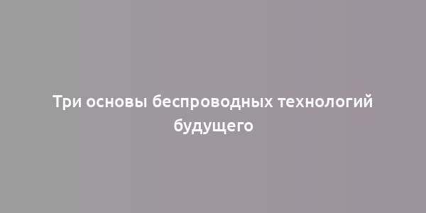 Три основы беспроводных технологий будущего