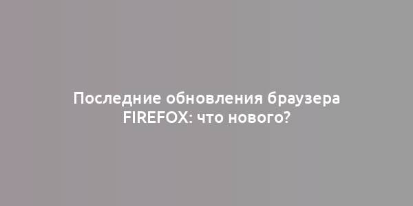 Последние обновления браузера Firefox: что нового?