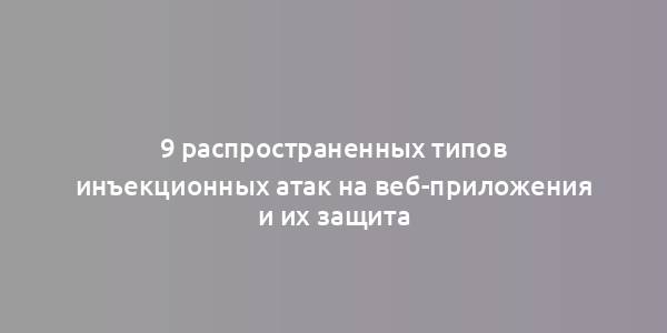 9 распространенных типов инъекционных атак на веб-приложения и их защита