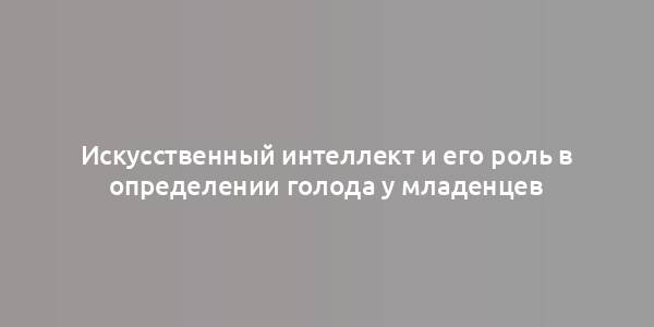 Искусственный интеллект и его роль в определении голода у младенцев