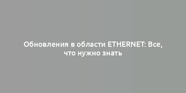 Обновления в области Ethernet: Все, что нужно знать