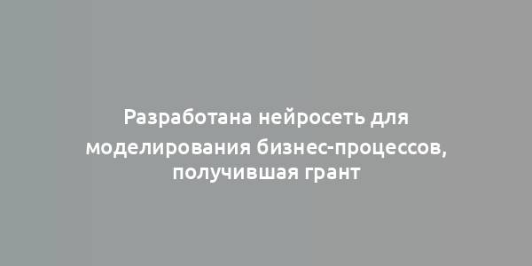 Разработана нейросеть для моделирования бизнес-процессов, получившая грант