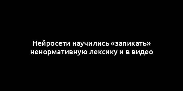 Нейросети научились «запикать» ненормативную лексику и в видео