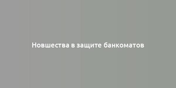 Новшества в защите банкоматов