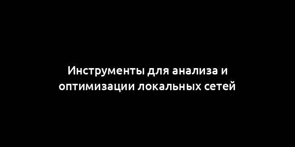 Инструменты для анализа и оптимизации локальных сетей