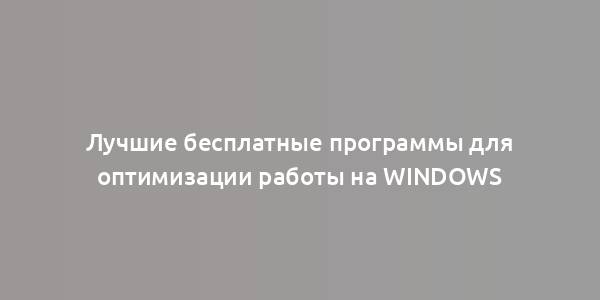 Лучшие бесплатные программы для оптимизации работы на Windows