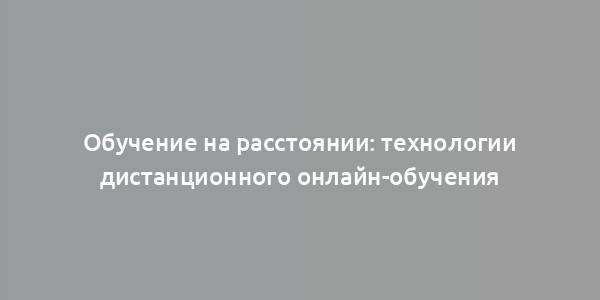 Обучение на расстоянии: технологии дистанционного онлайн-обучения