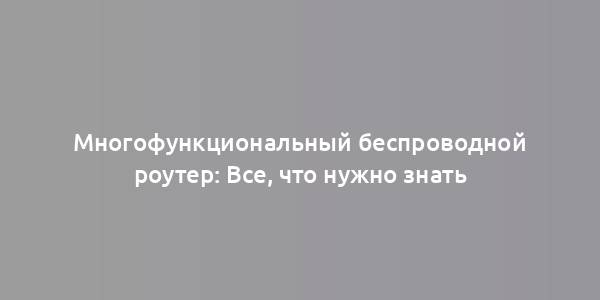 Многофункциональный беспроводной роутер: Все, что нужно знать