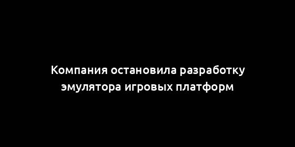 Компания остановила разработку эмулятора игровых платформ