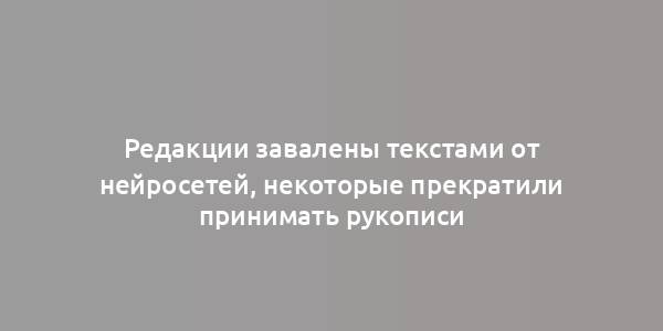 Редакции завалены текстами от нейросетей, некоторые прекратили принимать рукописи